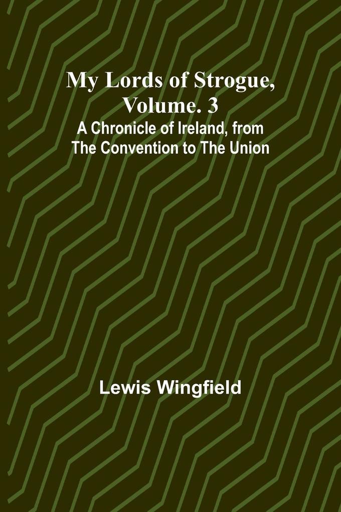 My Lords of Strogue Volume. 3; A Chronicle of Ireland from the Convention to the Union