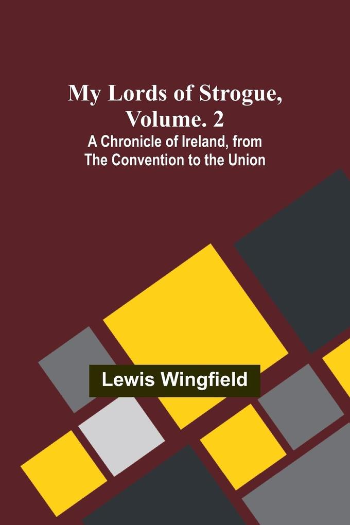 My Lords of Strogue Volume. 2; A Chronicle of Ireland from the Convention to the Union
