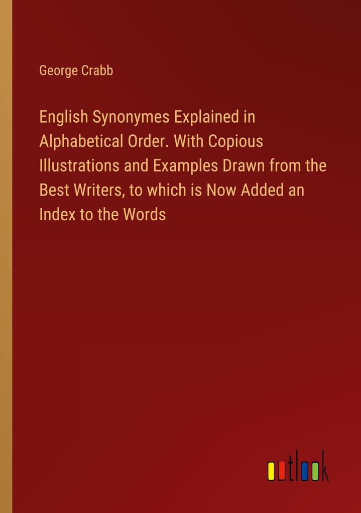 English Synonymes Explained in Alphabetical Order. With Copious Illustrations and Examples Drawn from the Best Writers to which is Now Added an Index to the Words