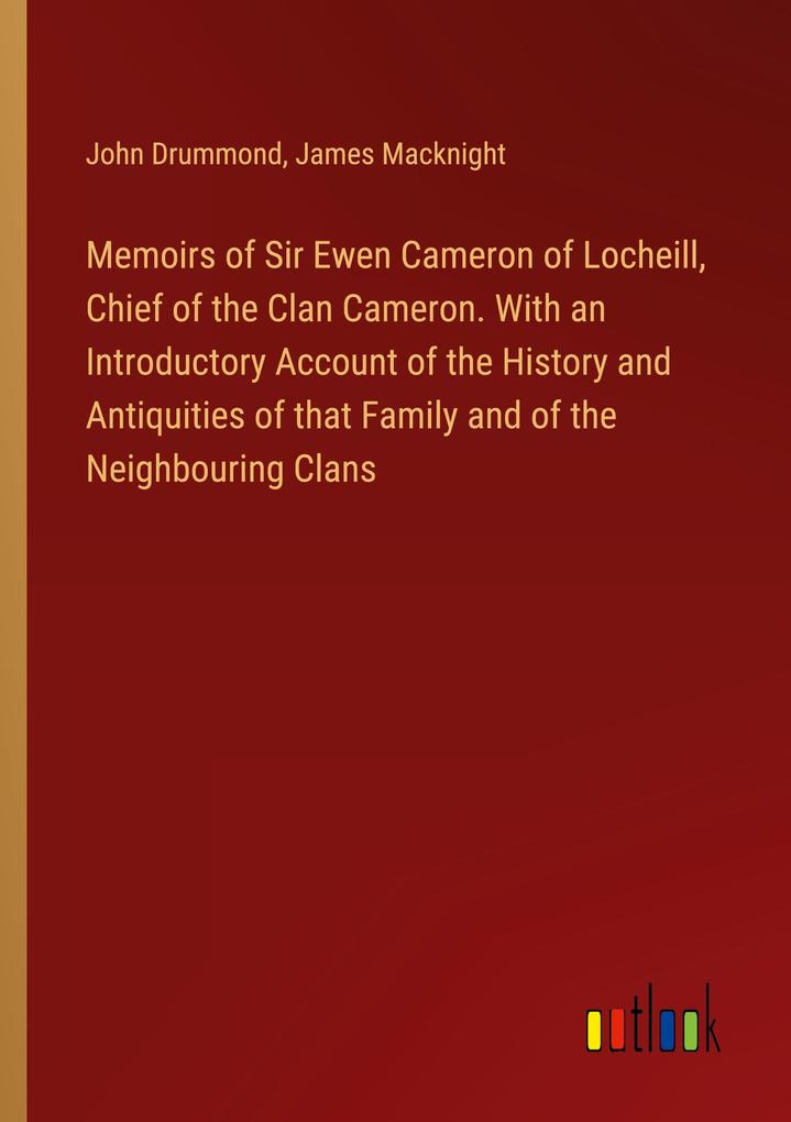 Memoirs of Sir Ewen Cameron of Locheill Chief of the Clan Cameron. With an Introductory Account of the History and Antiquities of that Family and of the Neighbouring Clans