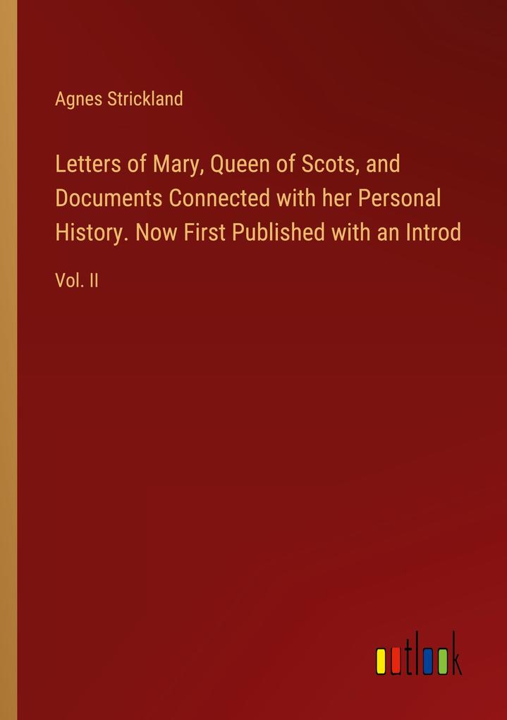 Letters of Mary Queen of Scots and Documents Connected with her Personal History. Now First Published with an Introd
