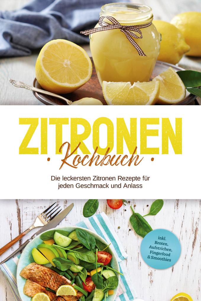 Zitronen Kochbuch: Die leckersten Zitronen Rezepte für jeden Geschmack und Anlass - inkl. Broten Aufstrichen Fingerfood & Smoothies