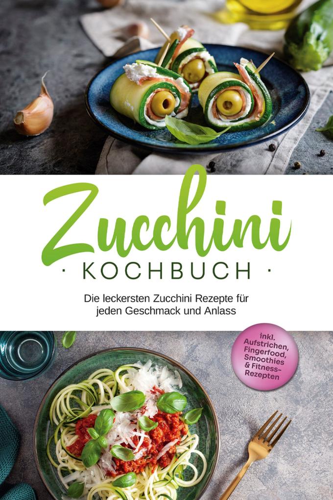 Zucchini Kochbuch: Die leckersten Zucchini Rezepte für jeden Geschmack und Anlass - inkl. Aufstrichen Fingerfood Smoothies & Fitness-Rezepten
