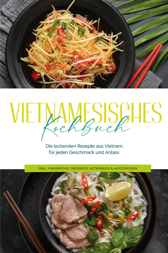 Vietnamesisches Kochbuch: Die leckersten Rezepte aus Vietnam für jeden Geschmack und Anlass - inkl. Fingerfood Desserts Getränken & Aufstrichen
