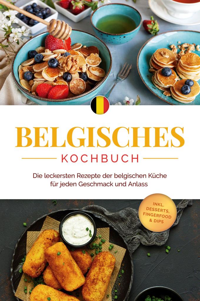 Belgisches Kochbuch: Die leckersten Rezepte der belgischen Küche für jeden Geschmack und Anlass - inkl. Desserts Fingerfood & Dips