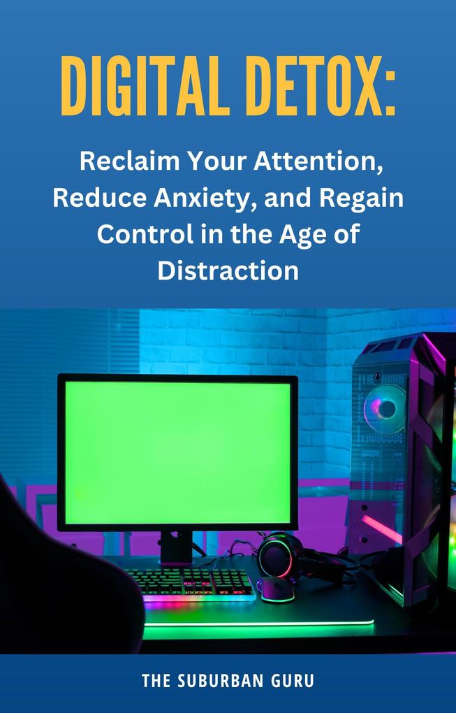 Digital Detox: Reclaim Your Attention Reduce Anxiety and Regain Control in the Age of Distraction