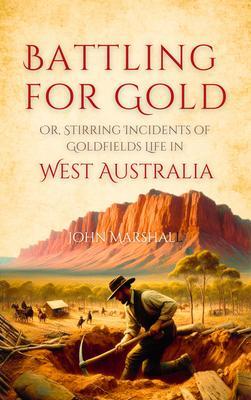 Battling for Gold Or Stirring Incidents of Goldfields Life in West Australia