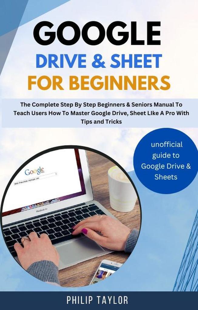 Google Drive & Sheet For Beginners : The Complete Step By Step Beginners & Seniors Manual to Teach Users How To Master Google Drive Sheet Like A Pro With Tips And Tricks