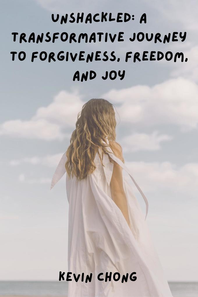 Unshackled: A Transformative Journey to Forgiveness Freedom and Joy