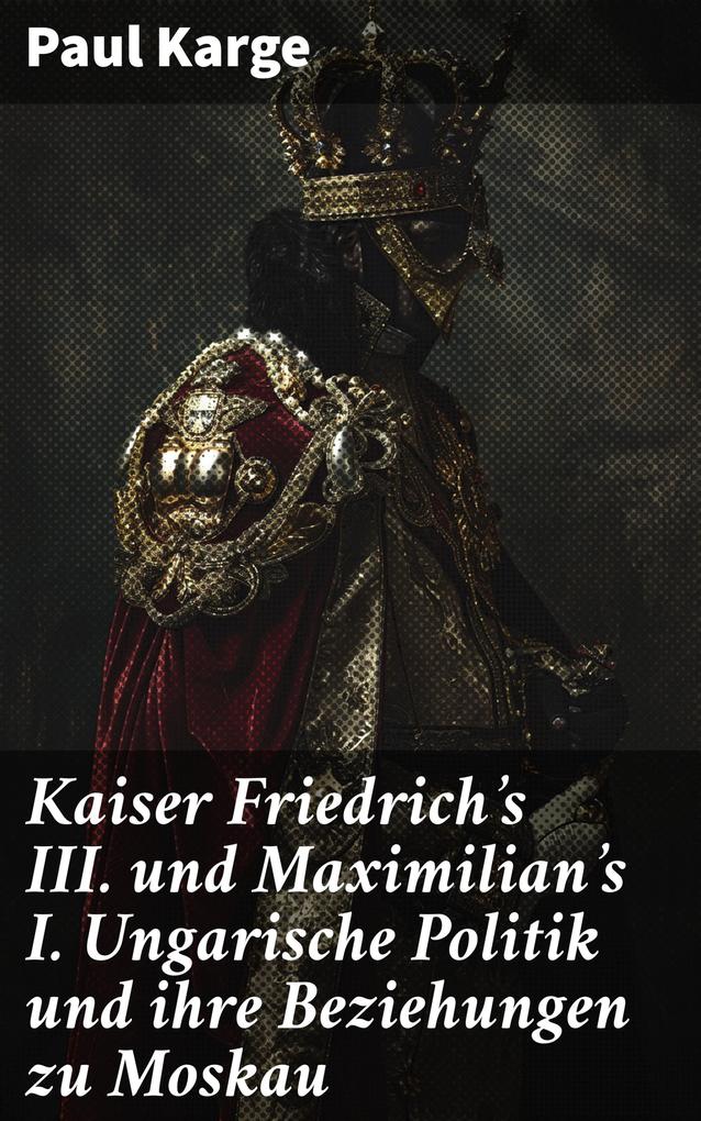 Kaiser Friedrich‘s III. und Maximilian‘s I. Ungarische Politik und ihre Beziehungen zu Moskau