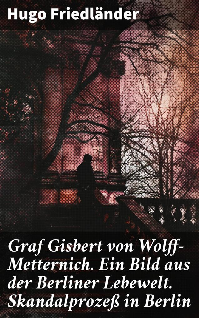 Graf Gisbert von Wolff-Metternich. Ein Bild aus der Berliner Lebewelt. Skandalprozeß in Berlin