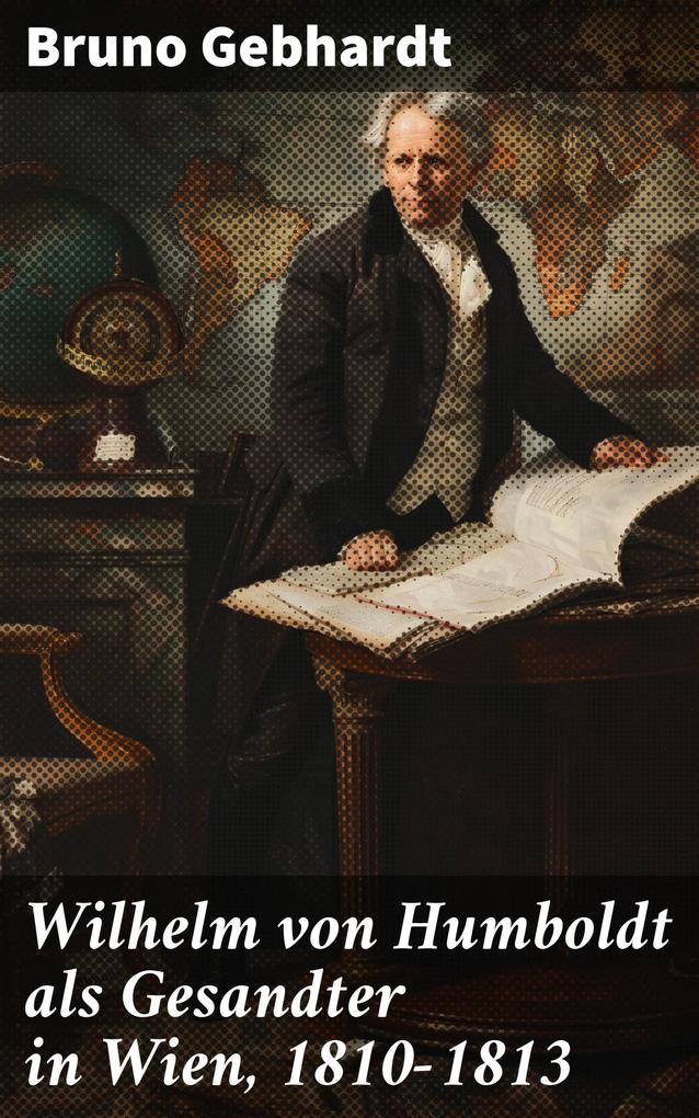 Wilhelm von Humboldt als Gesandter in Wien 1810-1813