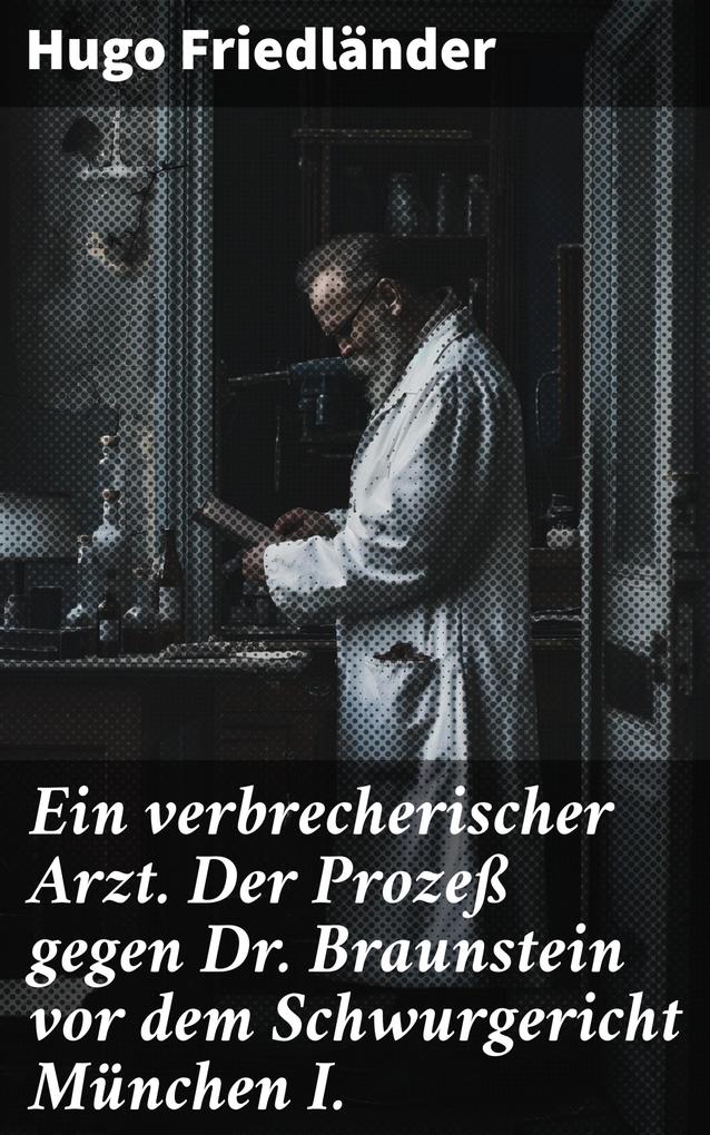 Ein verbrecherischer Arzt. Der Prozeß gegen Dr. Braunstein vor dem Schwurgericht München I.