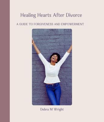 Healing Hearts After Divorce A Guide To Forgiveness and Empowerment