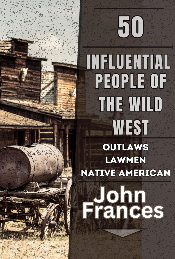 50 Influential People of the Wild West: The Outlaws Lawmen Native Americans and Others That Shaped the American West