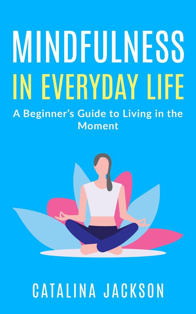 Mindfulness in Everyday Life: A Beginner‘s Guide to Living in the Moment