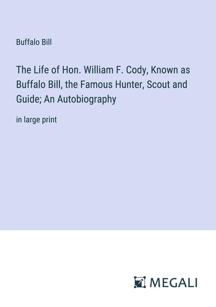 The Life of Hon. William F. Cody Known as Buffalo Bill the Famous Hunter Scout and Guide; An Autobiography