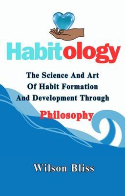 HABITOLOGY: THE SCIENCE AND ART OF HABIT FORMATION AND DEVELOPMENT THROUGH PHILOSOPHY