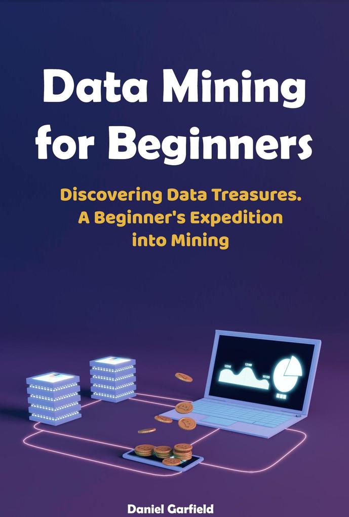 Data Mining for Beginners: Discovering Data Treasures. A Beginner‘s Expedition into Mining