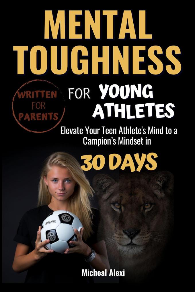 Mental Toughness For Young Athletes: The Ultimate Parent‘s Guide. Elevate Your Teen Athlete‘s Mind to a Champion Mindset in 30 Days