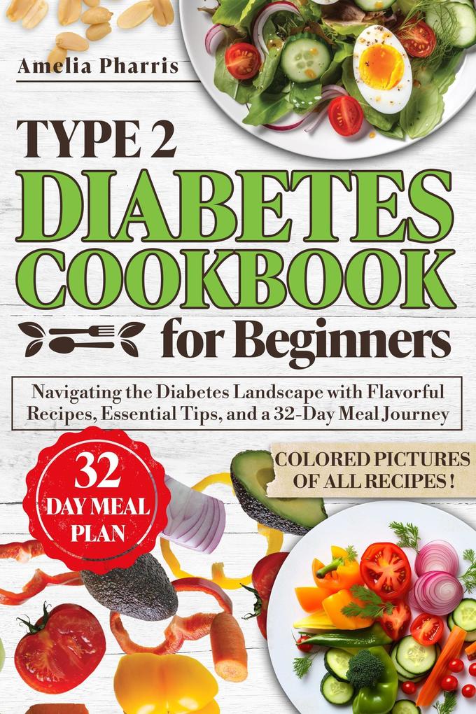 Type 2 Diabetes Cookbook for Beginners: Navigating the Diabetes Landscape with Flavorful Colorful Recipes Essential Tips and a 32-Day Meal Journey