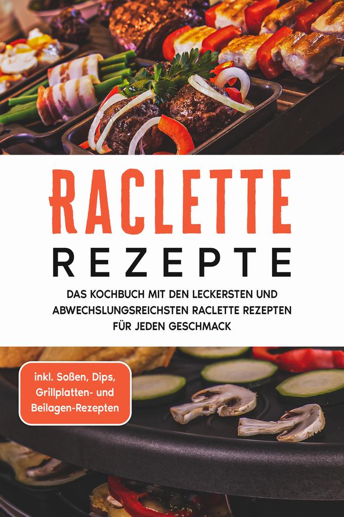 Raclette Rezepte: Das Kochbuch mit den leckersten und abwechslungsreichsten Raclette Rezepten für jeden Geschmack - inkl. Soßen Dips Grillplatten- und Beilagen-Rezepten