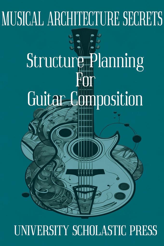 Musical Architecture Secrets: Structure Planning For Guitar Composition (Guitar Composition Blueprint)