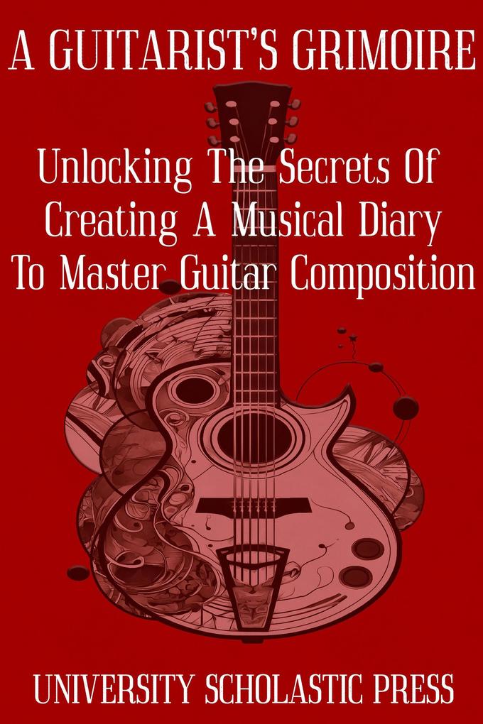 A Guitarist‘s Grimoire: Unlocking The Secrets Of Creating A Musical Diary To Master Guitar Composition (Guitar Composition Blueprint)