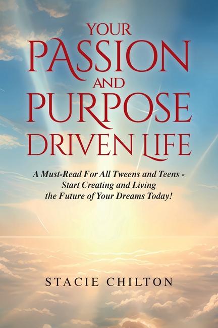 Your Passion and Purpose Driven Life A Must Read For All Tweens and Teens - Start Creating and Living the Future of Your Dreams Today!