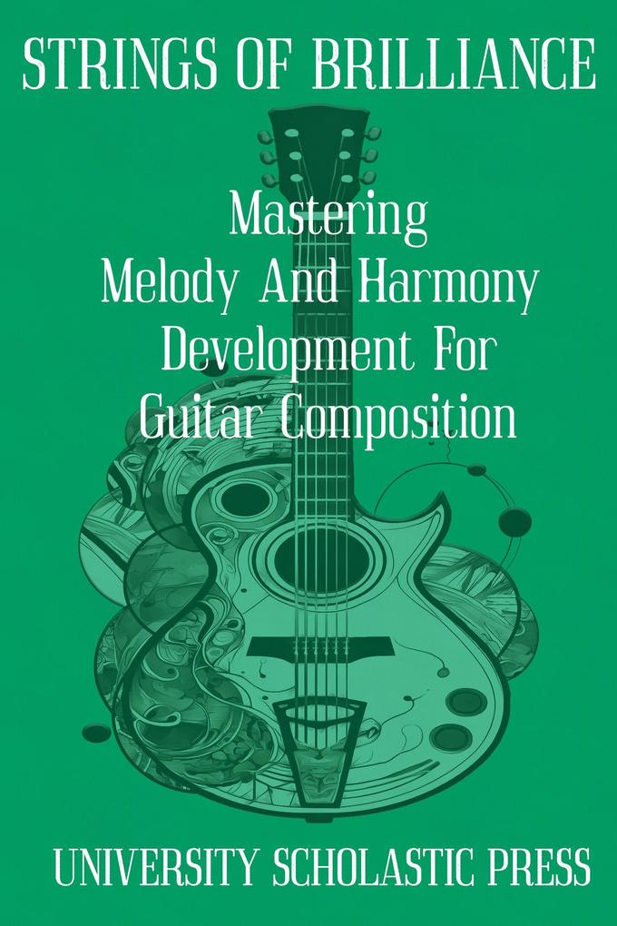 Strings Of Brilliance: Mastering Melody And Harmony Development For Guitar Composition (Guitar Composition Blueprint)