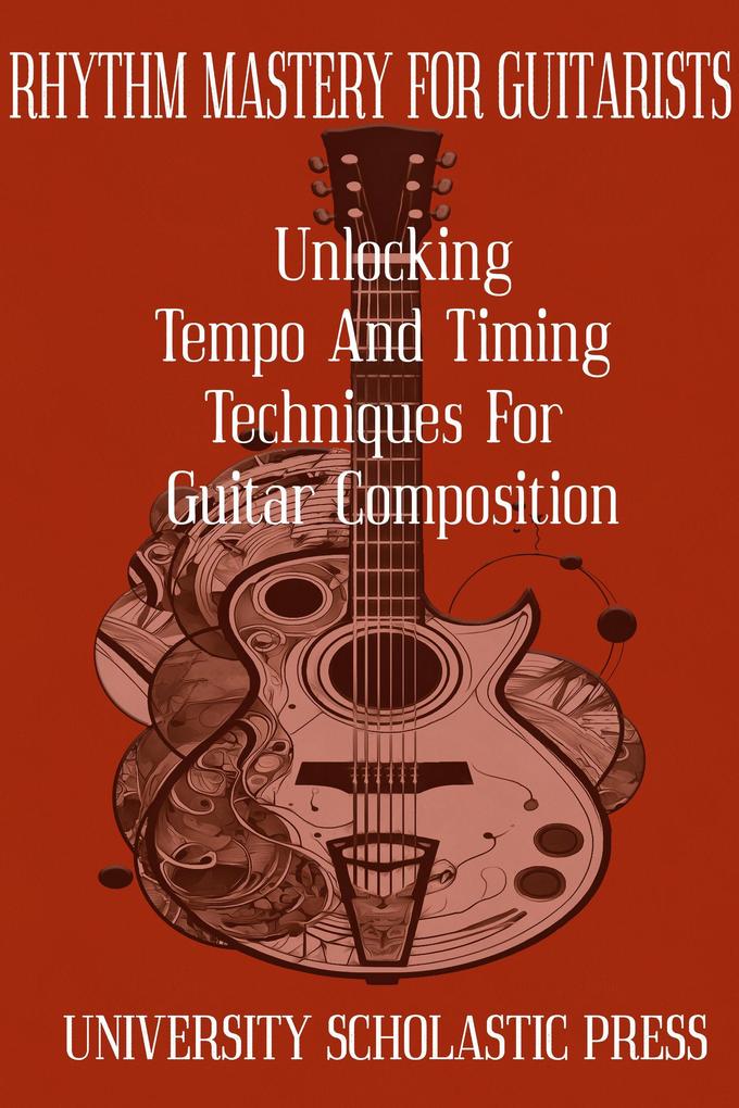 Rhythm Mastery For Guitarists: Unlocking Tempo And Timing Techniques For Guitar Composition (Guitar Composition Blueprint)
