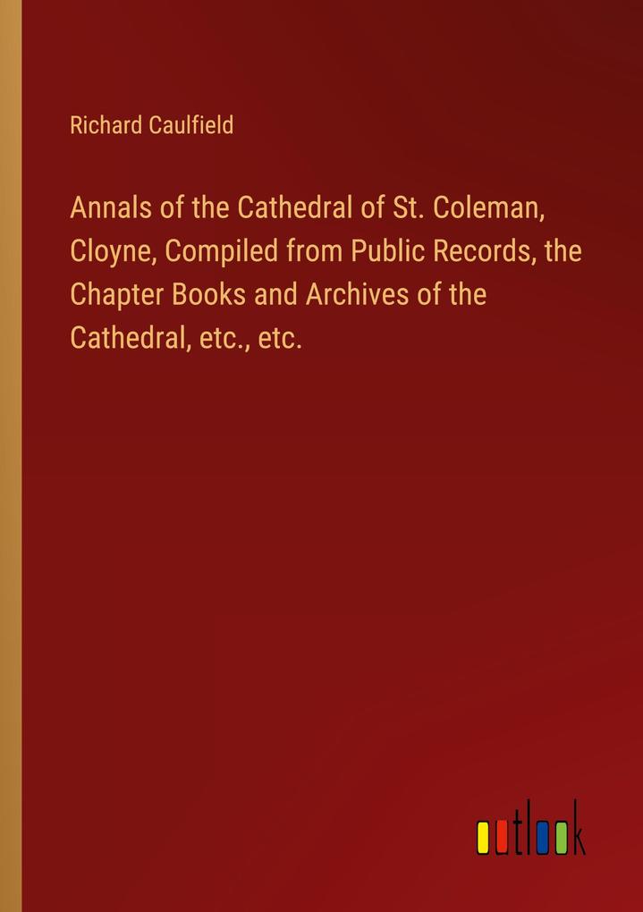 Annals of the Cathedral of St. Coleman Cloyne Compiled from Public Records the Chapter Books and Archives of the Cathedral etc. etc.