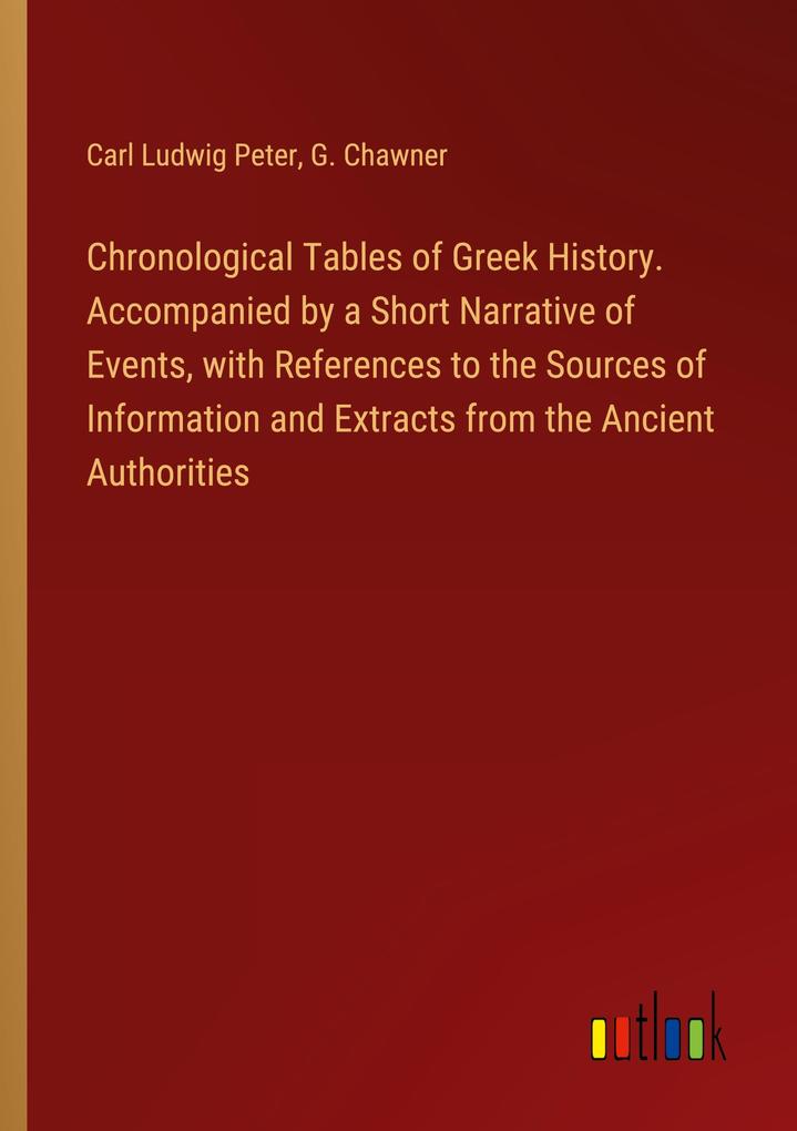 Chronological Tables of Greek History. Accompanied by a Short Narrative of Events with References to the Sources of Information and Extracts from the Ancient Authorities