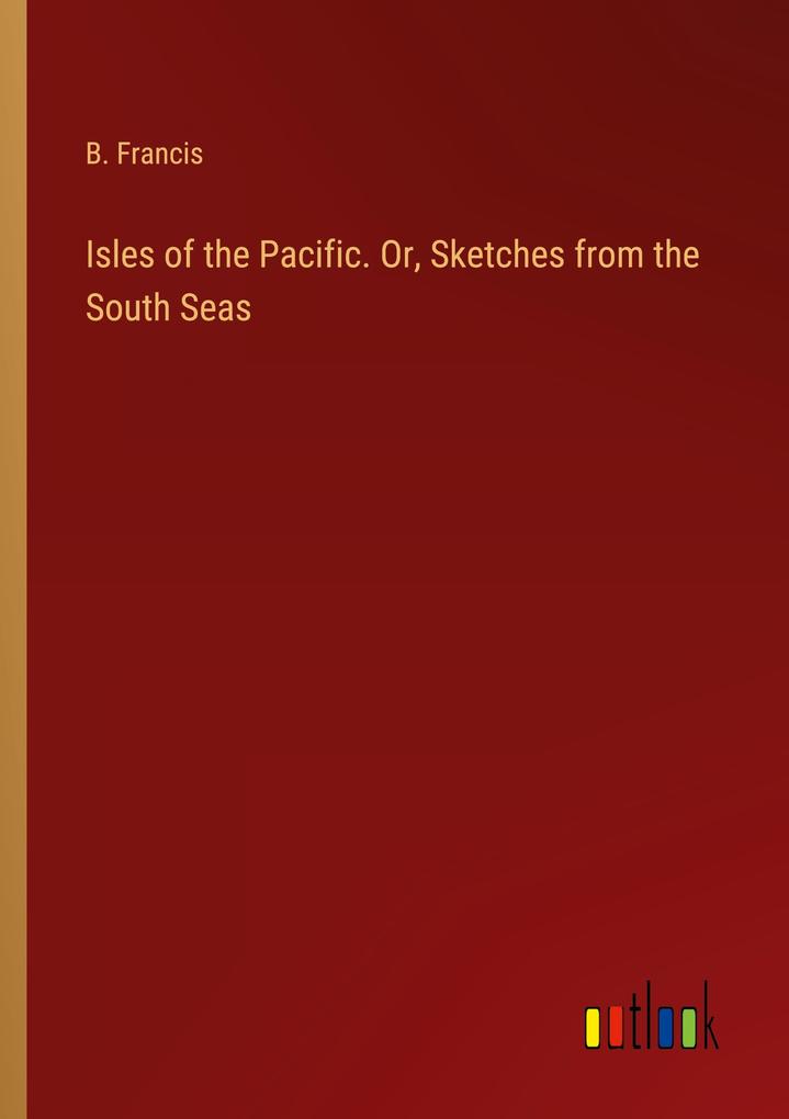 Isles of the Pacific. Or Sketches from the South Seas