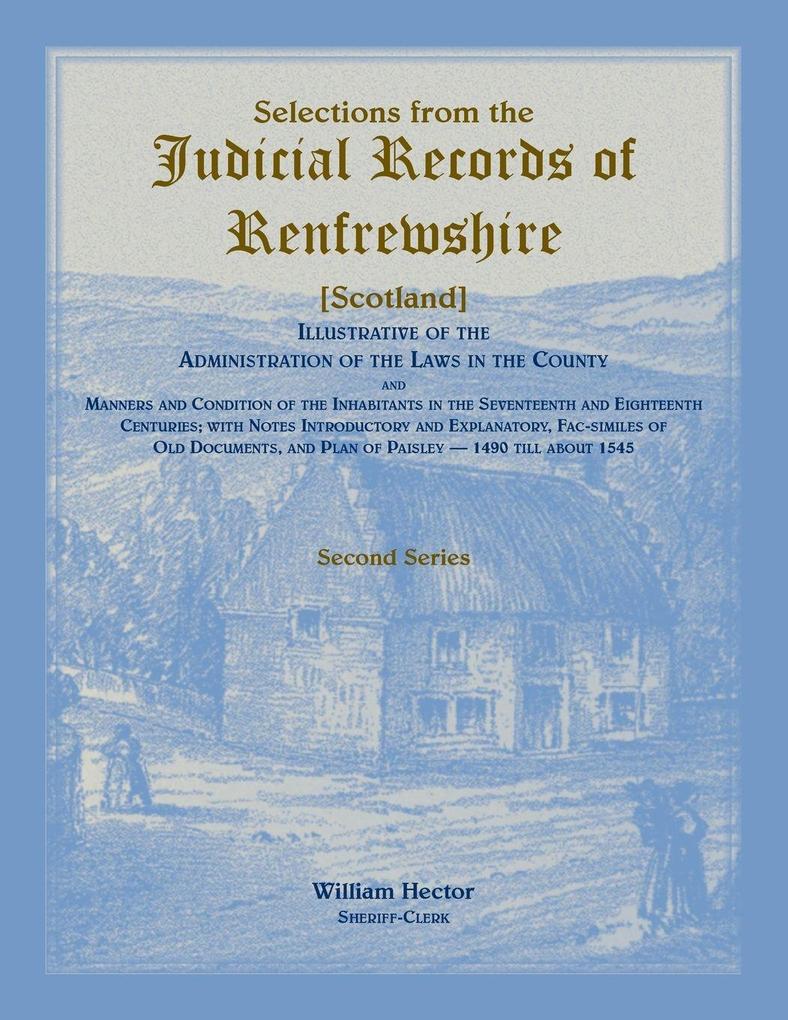 Selections from the Judicial Records of Renfrewshire (Scotland) Illustrative of the Administration of the Laws in the County and Manners and Conditions of the Inhabitants in the 17th and 18th Centuries
