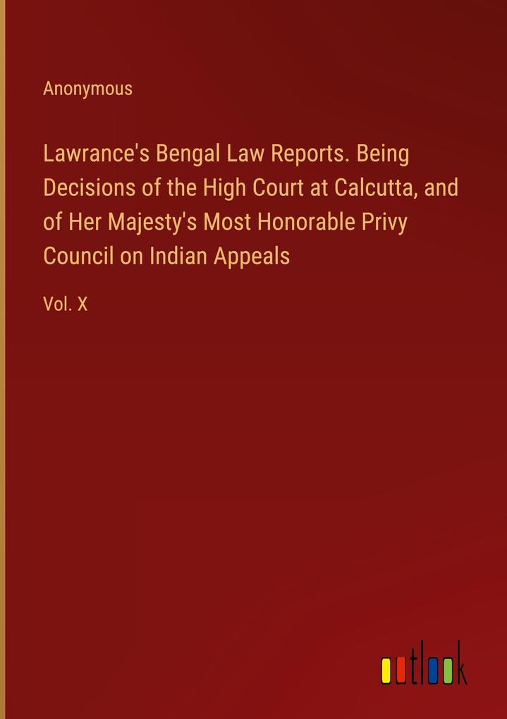 Lawrance‘s Bengal Law Reports. Being Decisions of the High Court at Calcutta and of Her Majesty‘s Most Honorable Privy Council on Indian Appeals