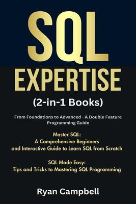 SQL Expertise: (2-in-1 Books) From Foundations to Advanced - A Double Feature Programming Guide Master SQL: A Comprehensive Beginners and Interactive Guide to Learn SQL from Scratch SQL Made Easy