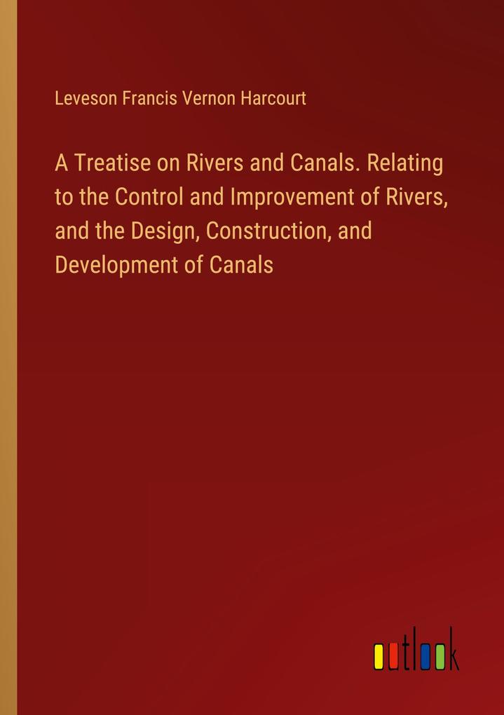 A Treatise on Rivers and Canals. Relating to the Control and Improvement of Rivers and the Design Construction and Development of Canals