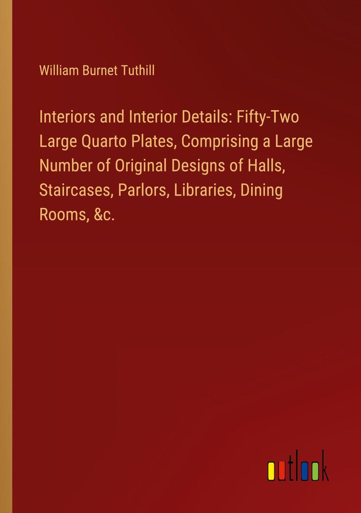 Interiors and Interior Details: Fifty-Two Large Quarto Plates Comprising a Large Number of Original s of Halls Staircases Parlors Libraries Dining Rooms &c.