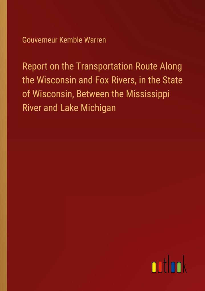 Report on the Transportation Route Along the Wisconsin and Fox Rivers in the State of Wisconsin Between the Mississippi River and Lake Michigan