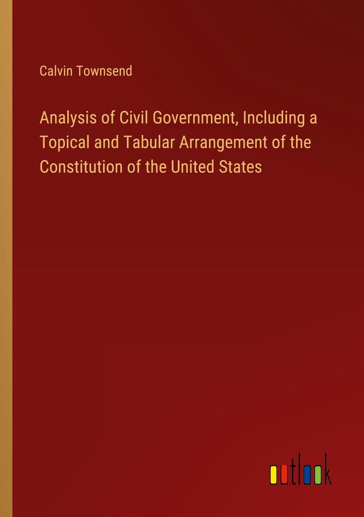 Analysis of Civil Government Including a Topical and Tabular Arrangement of the Constitution of the United States