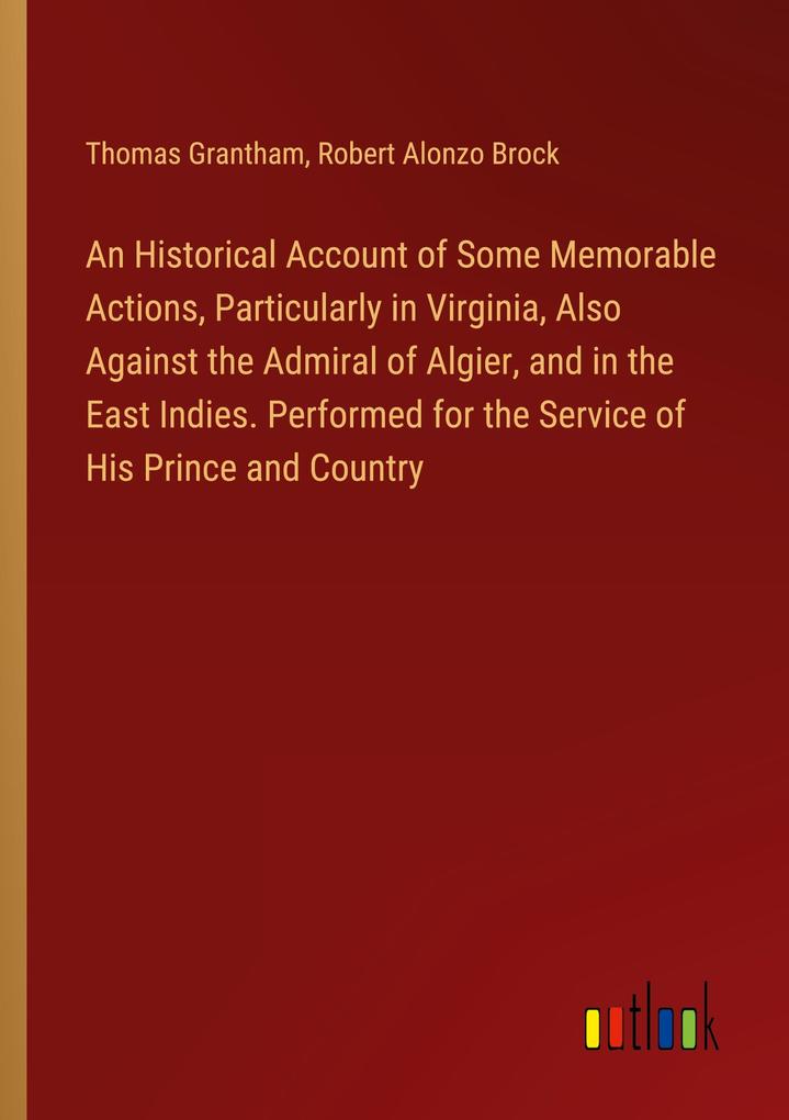 An Historical Account of Some Memorable Actions Particularly in Virginia Also Against the Admiral of Algier and in the East Indies. Performed for the Service of His Prince and Country