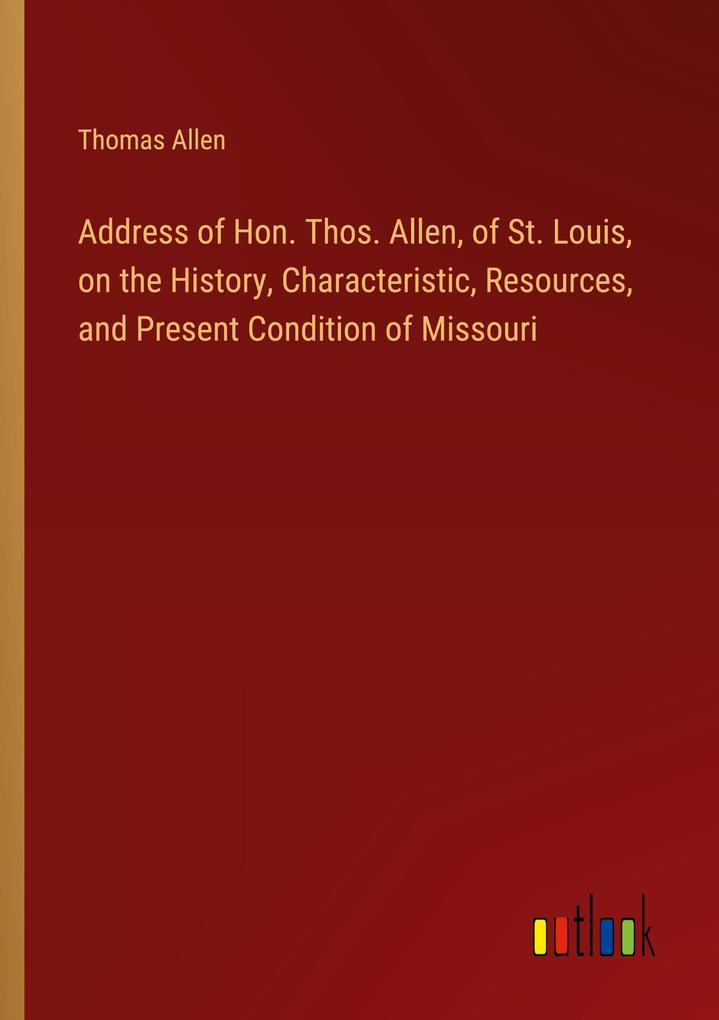 Address of Hon. Thos. Allen of St. Louis on the History Characteristic Resources and Present Condition of Missouri