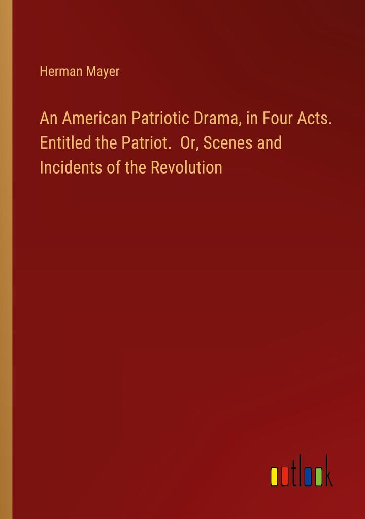 An American Patriotic Drama in Four Acts. Entitled the Patriot. Or Scenes and Incidents of the Revolution