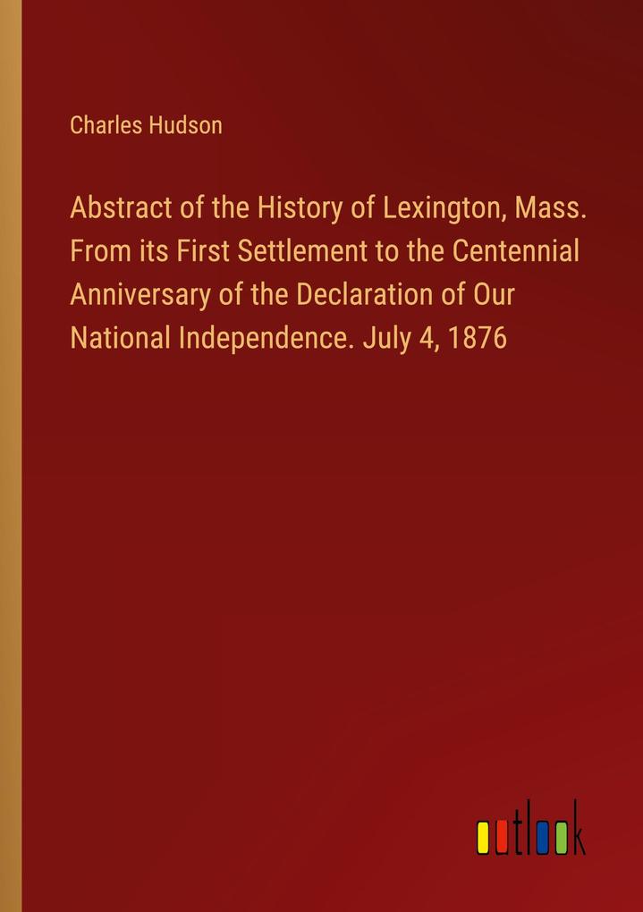 Abstract of the History of Lexington Mass. From its First Settlement to the Centennial Anniversary of the Declaration of Our National Independence. July 4 1876