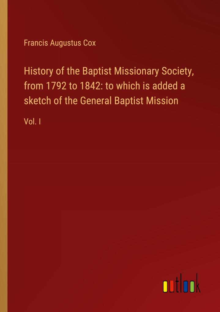 History of the Baptist Missionary Society from 1792 to 1842: to which is added a sketch of the General Baptist Mission