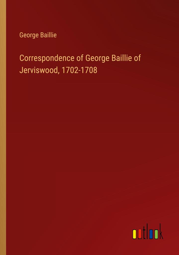 Correspondence of George Baillie of Jerviswood 1702-1708