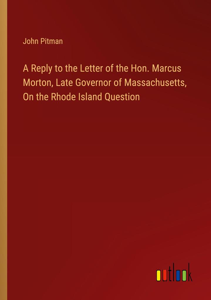 A Reply to the Letter of the Hon. Marcus Morton Late Governor of Massachusetts On the Rhode Island Question