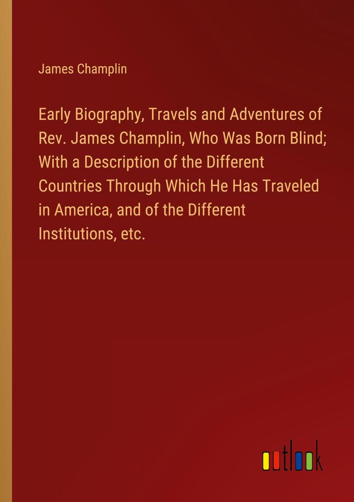 Early Biography Travels and Adventures of Rev. James Champlin Who Was Born Blind; With a Description of the Different Countries Through Which He Has Traveled in America and of the Different Institutions etc.