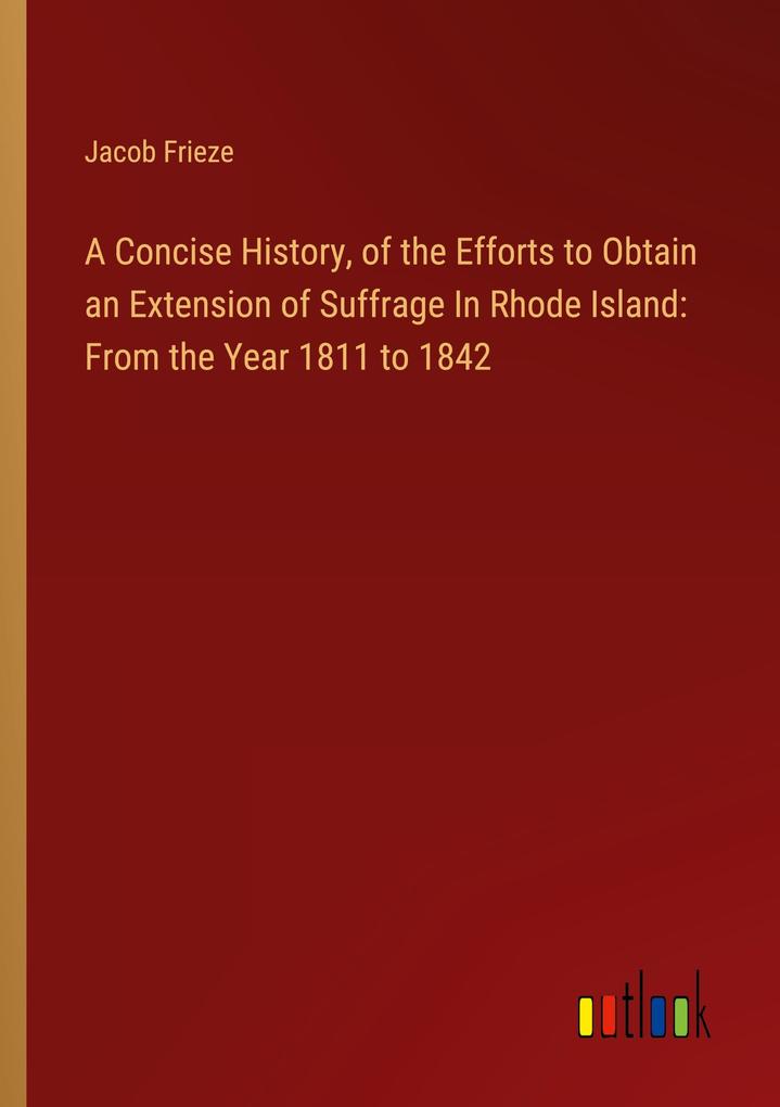 A Concise History of the Efforts to Obtain an Extension of Suffrage In Rhode Island: From the Year 1811 to 1842